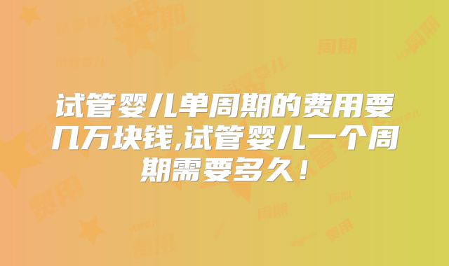 试管婴儿单周期的费用要几万块钱,试管婴儿一个周期需要多久!
