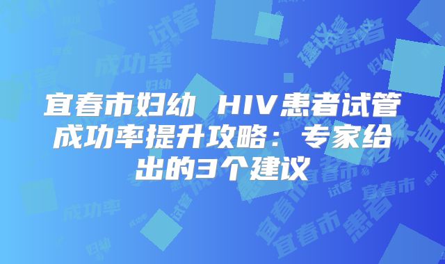 宜春市妇幼 HIV患者试管成功率提升攻略：专家给出的3个建议
