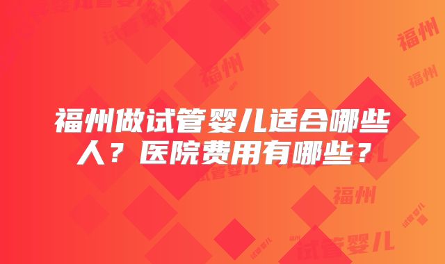 福州做试管婴儿适合哪些人？医院费用有哪些？