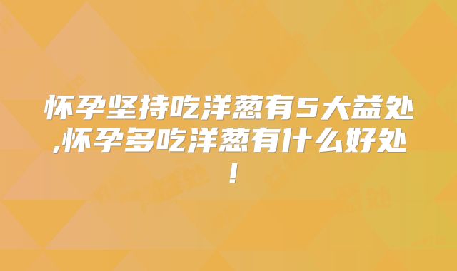 怀孕坚持吃洋葱有5大益处,怀孕多吃洋葱有什么好处!