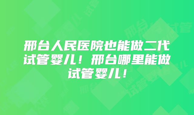 邢台人民医院也能做二代试管婴儿！邢台哪里能做试管婴儿！