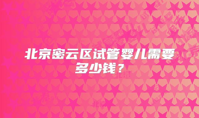 北京密云区试管婴儿需要多少钱？