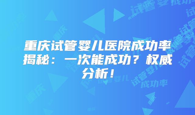 重庆试管婴儿医院成功率揭秘：一次能成功？权威分析！