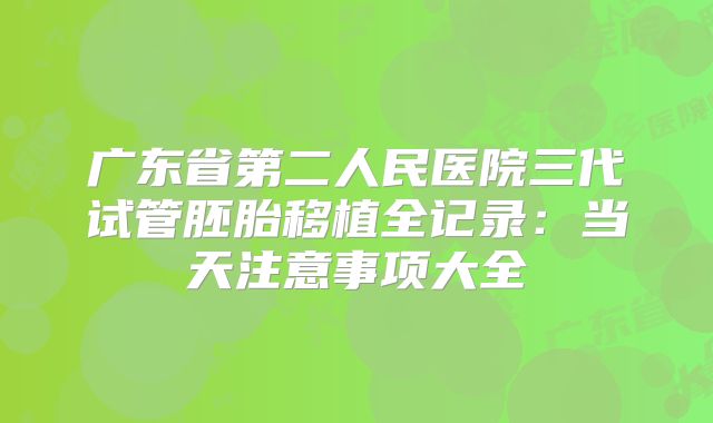 广东省第二人民医院三代试管胚胎移植全记录：当天注意事项大全