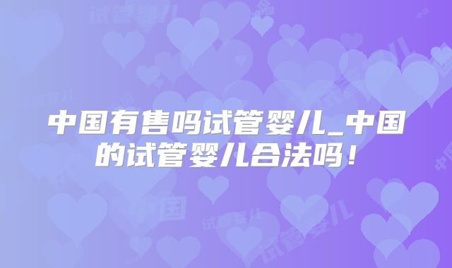 中国有售吗试管婴儿_中国的试管婴儿合法吗！