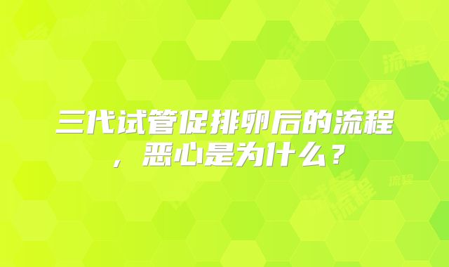 三代试管促排卵后的流程，恶心是为什么？