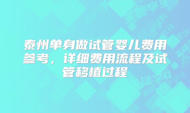 泰州单身做试管婴儿费用参考，详细费用流程及试管移植过程