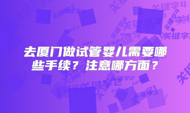 去厦门做试管婴儿需要哪些手续？注意哪方面？