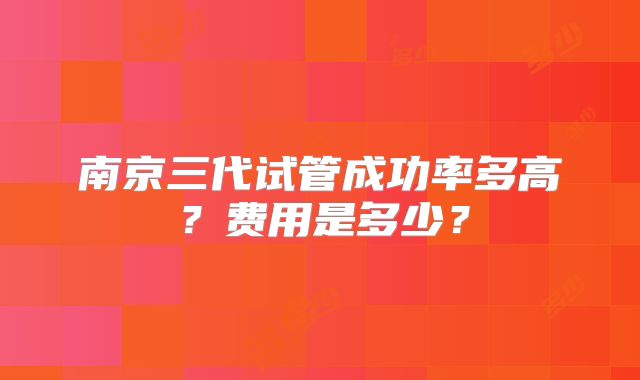 南京三代试管成功率多高?费用是多少?