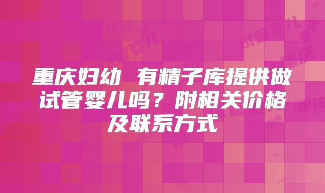 重庆妇幼 有精子库提供做试管婴儿吗？附相关价格及联系方式