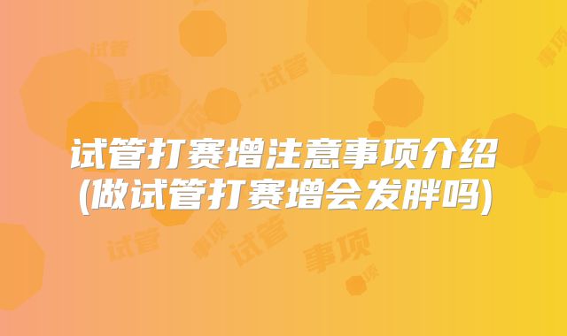 试管打赛增注意事项介绍(做试管打赛增会发胖吗)