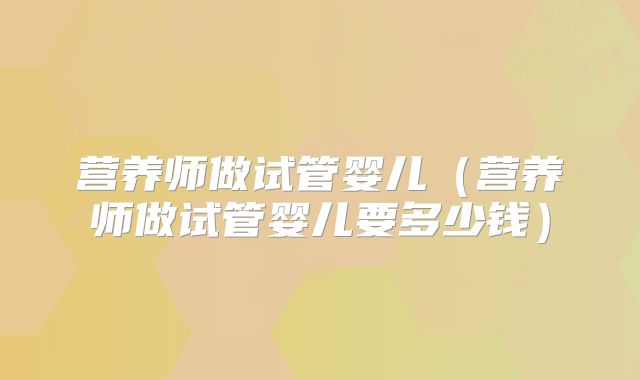 营养师做试管婴儿（营养师做试管婴儿要多少钱）