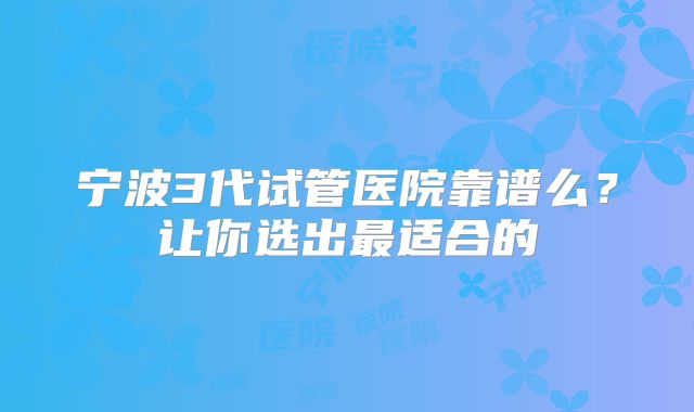 宁波3代试管医院靠谱么？让你选出最适合的