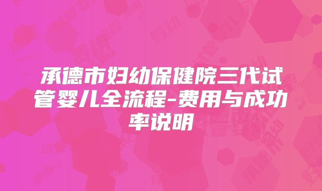 承德市妇幼保健院三代试管婴儿全流程-费用与成功率说明