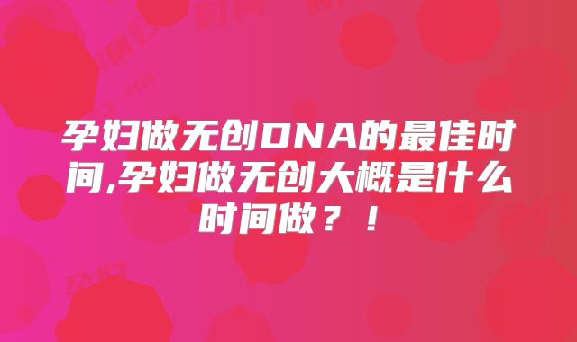 孕妇做无创DNA的最佳时间,孕妇做无创大概是什么时间做？！