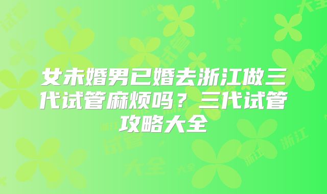 女未婚男已婚去浙江做三代试管麻烦吗？三代试管攻略大全