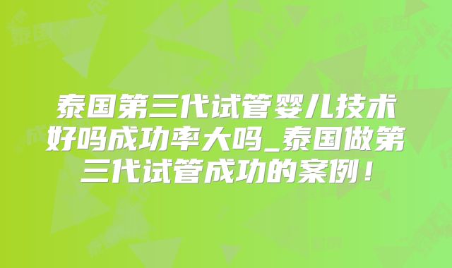 泰国第三代试管婴儿技术好吗成功率大吗_泰国做第三代试管成功的案例!
