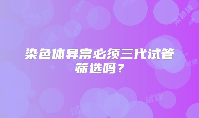 染色体异常必须三代试管筛选吗？