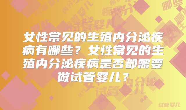 女性常见的生殖内分泌疾病有哪些？女性常见的生殖内分泌疾病是否都需要做试管婴儿？