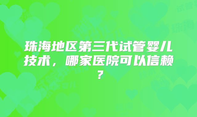 珠海地区第三代试管婴儿技术，哪家医院可以信赖？