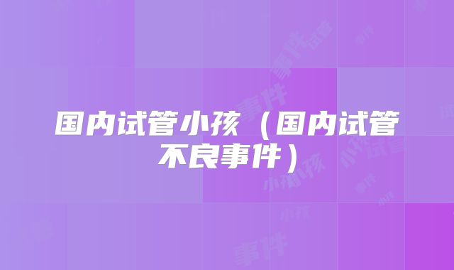 国内试管小孩(国内试管不良事件)