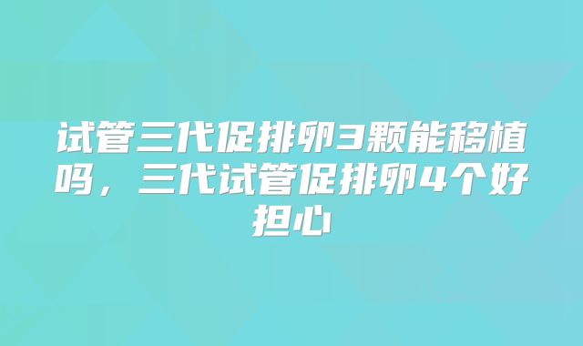试管三代促排卵3颗能移植吗，三代试管促排卵4个好担心