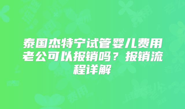 泰国杰特宁试管婴儿费用老公可以报销吗？报销流程详解