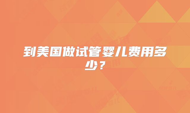 到美国做试管婴儿费用多少？