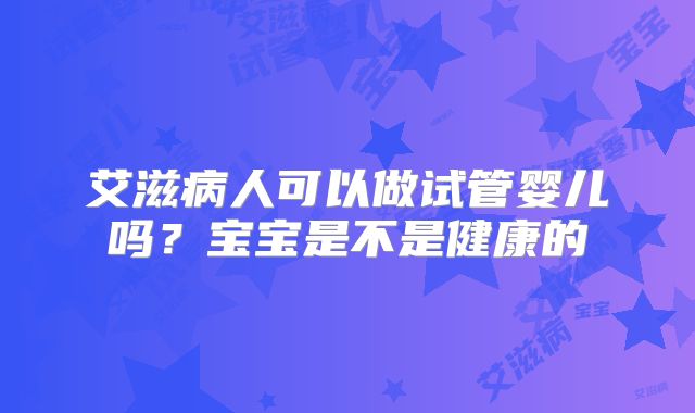 艾滋病人可以做试管婴儿吗？宝宝是不是健康的
