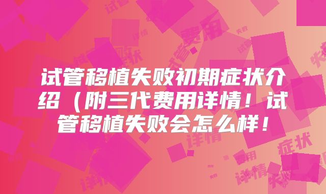 试管移植失败初期症状介绍(附三代费用详情!试管移植失败会怎么样!