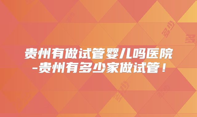 贵州有做试管婴儿吗医院-贵州有多少家做试管！