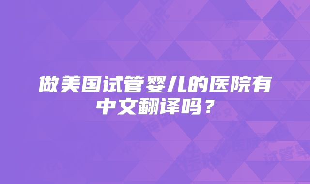 做美国试管婴儿的医院有中文翻译吗？