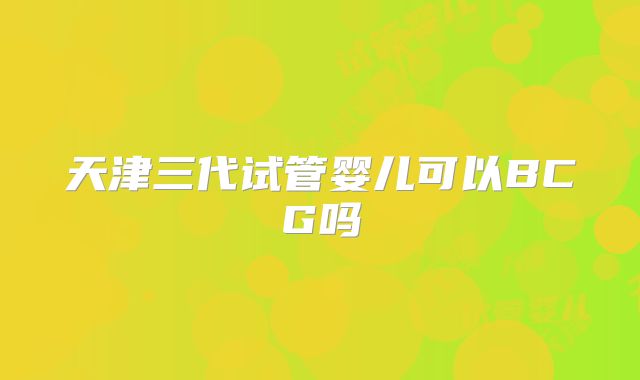 天津三代试管婴儿可以BCG吗