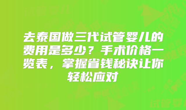 去泰国做三代试管婴儿的费用是多少？手术价格一览表，掌握省钱秘诀让你轻松应对