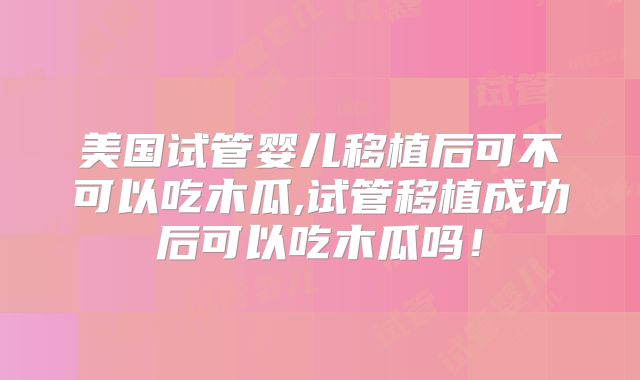 美国试管婴儿移植后可不可以吃木瓜,试管移植成功后可以吃木瓜吗！