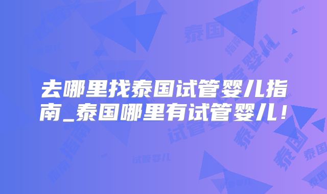 去哪里找泰国试管婴儿指南_泰国哪里有试管婴儿!