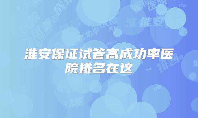 淮安保证试管高成功率医院排名在这