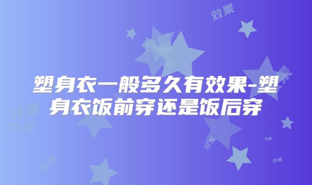 塑身衣一般多久有效果-塑身衣饭前穿还是饭后穿