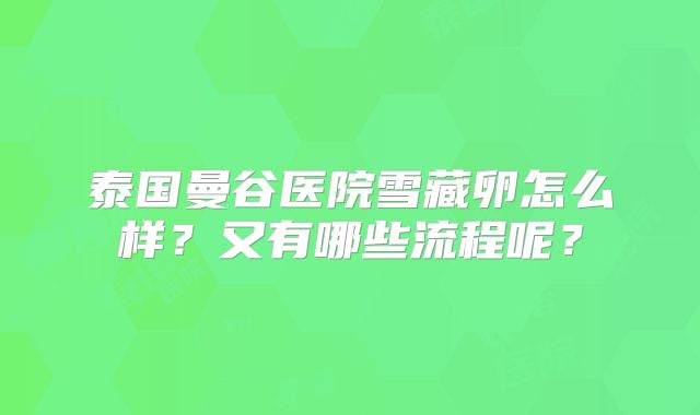 泰国曼谷医院雪藏卵怎么样？又有哪些流程呢？