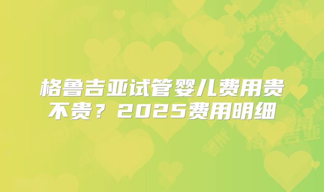 格鲁吉亚试管婴儿费用贵不贵？2025费用明细