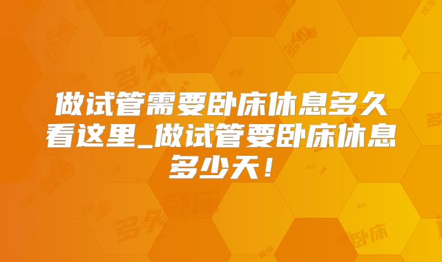 做试管需要卧床休息多久看这里_做试管要卧床休息多少天!