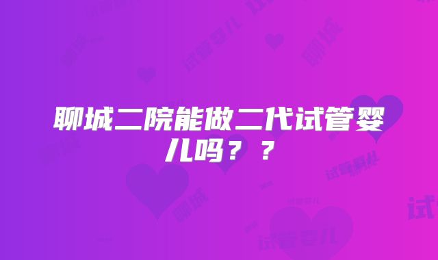 聊城二院能做二代试管婴儿吗？？