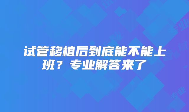 试管移植后到底能不能上班？专业解答来了