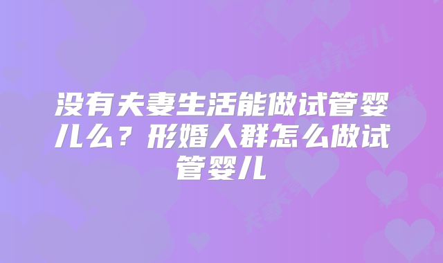 没有夫妻生活能做试管婴儿么？形婚人群怎么做试管婴儿