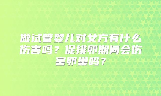 做试管婴儿对女方有什么伤害吗？促排卵期间会伤害卵巢吗？