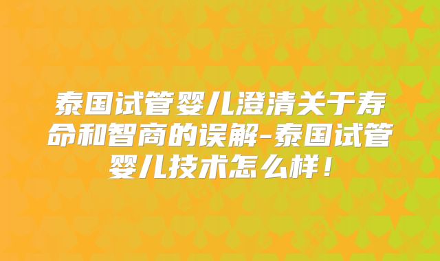 泰国试管婴儿澄清关于寿命和智商的误解-泰国试管婴儿技术怎么样！