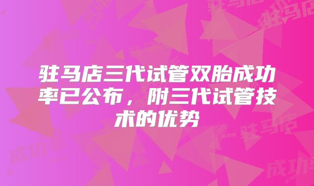驻马店三代试管双胎成功率已公布，附三代试管技术的优势