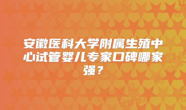 安徽医科大学附属生殖中心试管婴儿专家口碑哪家强？