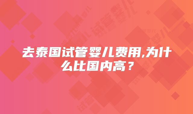 去泰国试管婴儿费用,为什么比国内高?