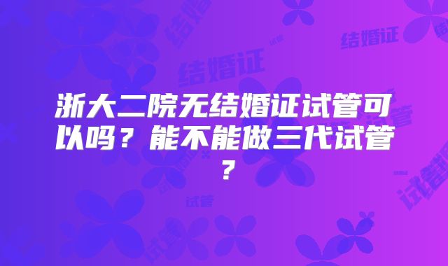 浙大二院无结婚证试管可以吗？能不能做三代试管？